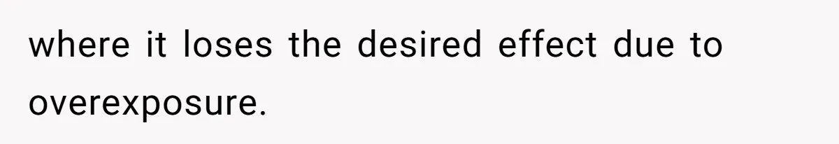 where it loses the desired effect due to overexposure.