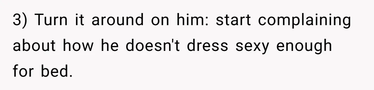 3) Turn it around on him: start complaining about how he doesn't dress sexy enough for bed.