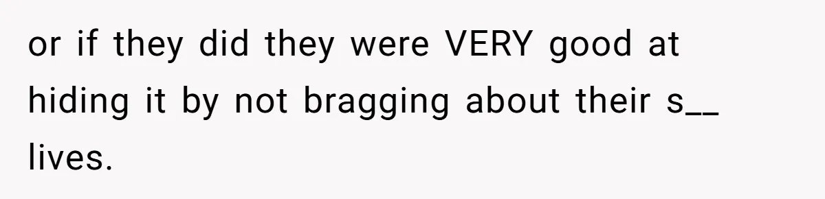 or if they did they were VERY good at hiding it by not bragging about their s__ lives.