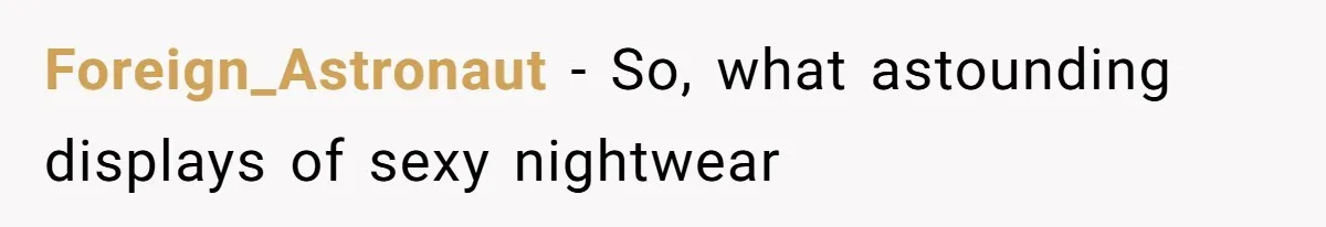 Foreign_Astronaut − So, what astounding displays of sexy nightwear