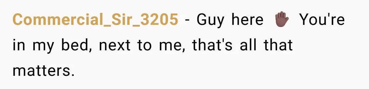 Commercial_Sir_3205 − Guy here ✋🏾 You're in my bed, next to me, that's all that matters.