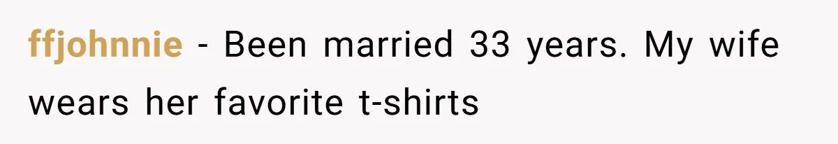ffjohnnie − Been married 33 years. My wife wears her favorite t-shirts