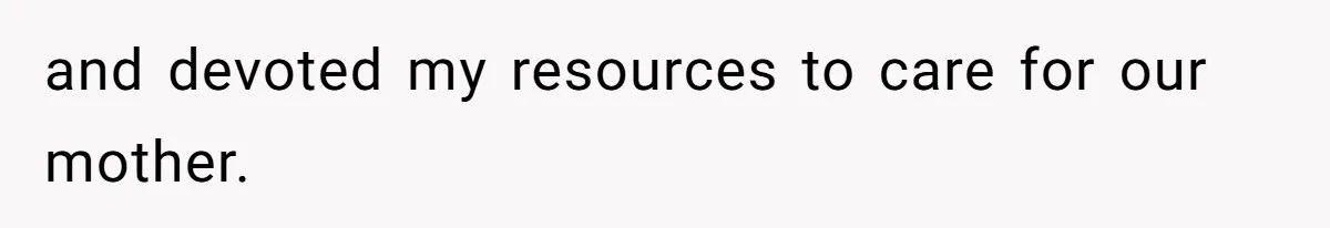 and devoted my resources to care for our mother.