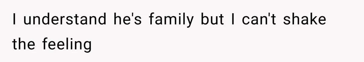 I understand he's family but I can't shake the feeling