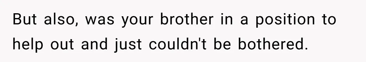But also, was your brother in a position to help out and just couldn't be bothered.