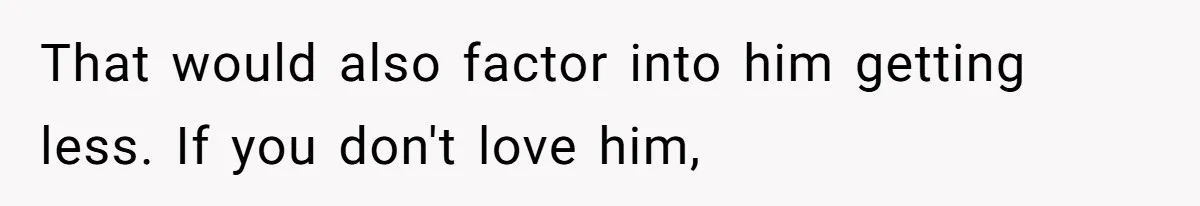 That would also factor into him getting less. If you don't love him,