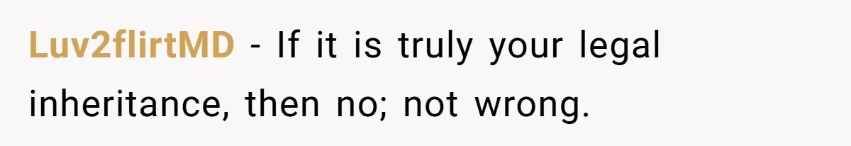 Luv2flirtMD − If it is truly your legal inheritance, then no; not wrong.