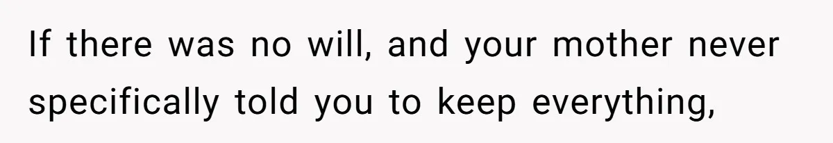 If there was no will, and your mother never specifically told you to keep everything,