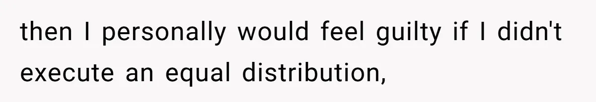 then I personally would feel guilty if I didn't execute an equal distribution,
