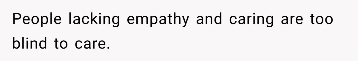 People lacking empathy and caring are too blind to care.