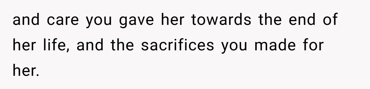 and care you gave her towards the end of her life, and the sacrifices you made for her.