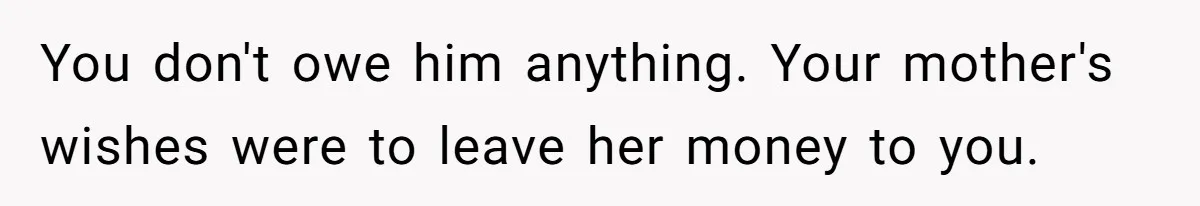 You don't owe him anything. Your mother's wishes were to leave her money to you.
