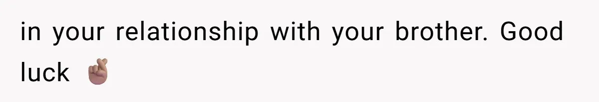 in your relationship with your brother. Good luck 🤞🏽