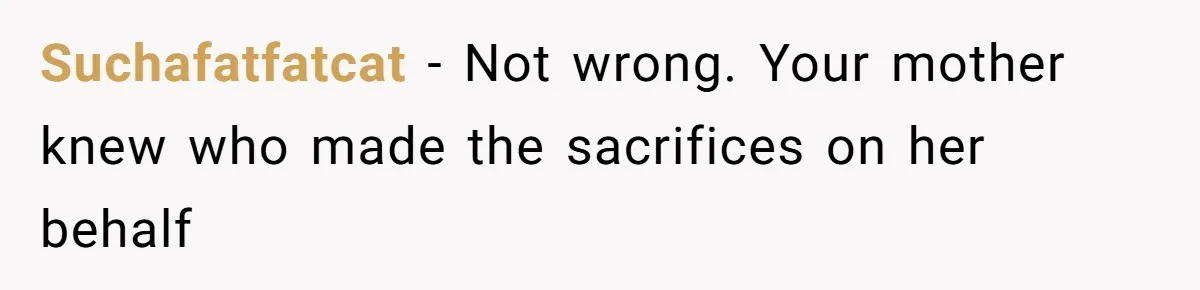 Suchafatfatcat − Not wrong. Your mother knew who made the sacrifices on her behalf