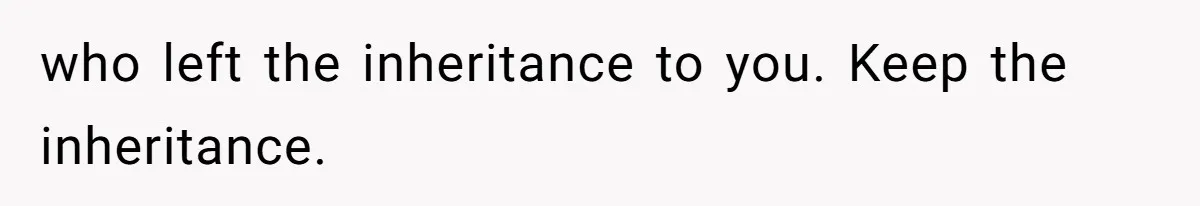 who left the inheritance to you. Keep the inheritance.