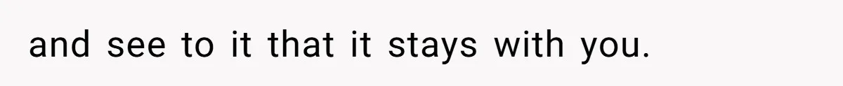 and see to it that it stays with you.