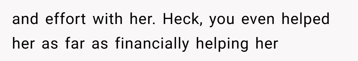 and effort with her. Heck, you even helped her as far as financially helping her