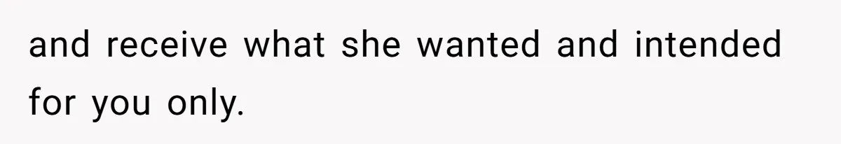 and receive what she wanted and intended for you only.