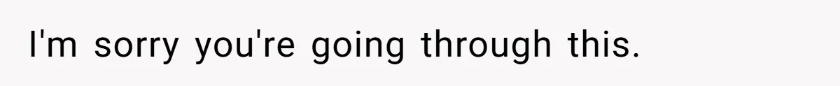 I'm sorry you're going through this.