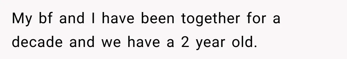 My bf and I have been together for a decade and we have a 2 year old.