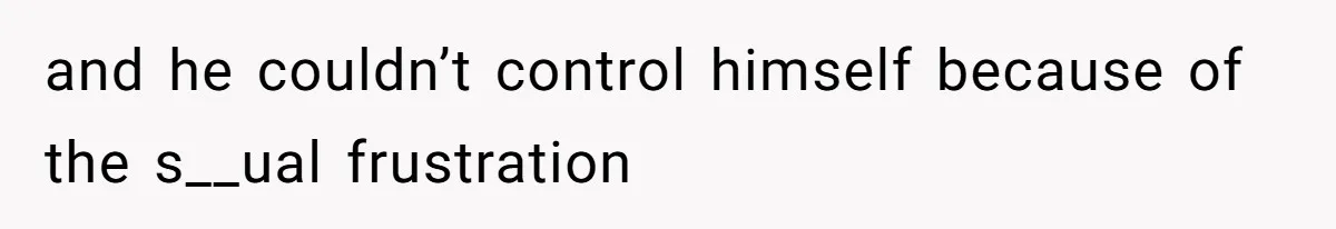 and he couldn’t control himself because of the s__ual frustration