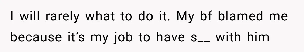 I will rarely what to do it. My bf blamed me because it’s my job to have s__ with him