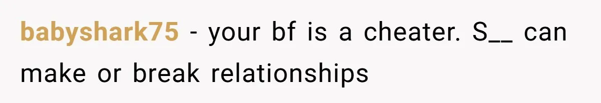 babyshark75 − your bf is a cheater. S__ can make or break relationships