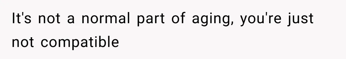 It's not a normal part of aging, you're just not compatible