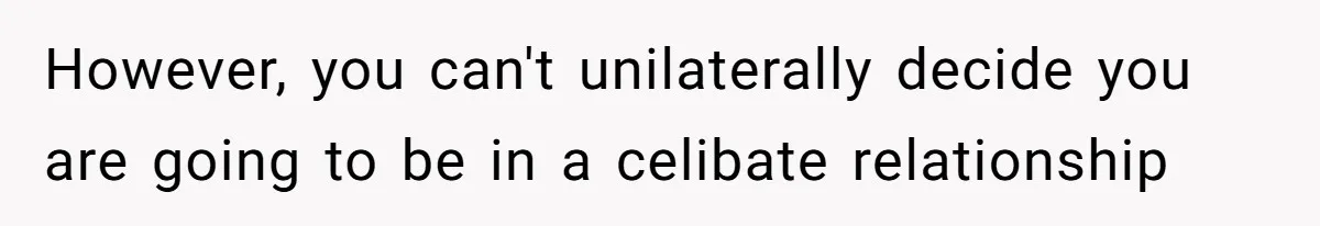 However, you can't unilaterally decide you are going to be in a celibate relationship
