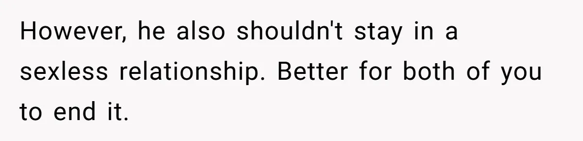 However, he also shouldn't stay in a sexless relationship. Better for both of you to end it.