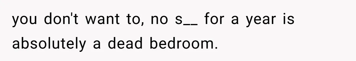 you don't want to, no s__ for a year is absolutely a dead bedroom.