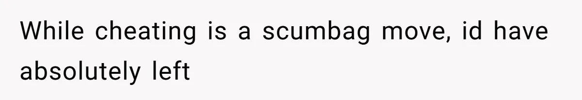 While cheating is a scumbag move, id have absolutely left