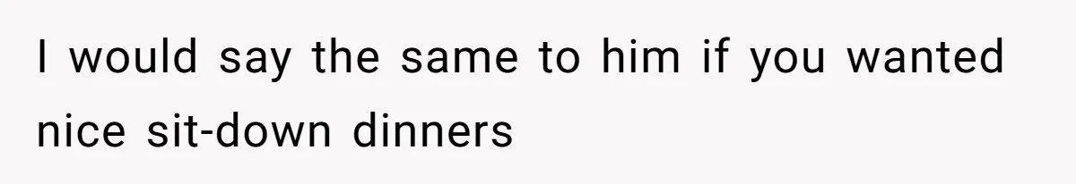 I would say the same to him if you wanted nice sit-down dinners