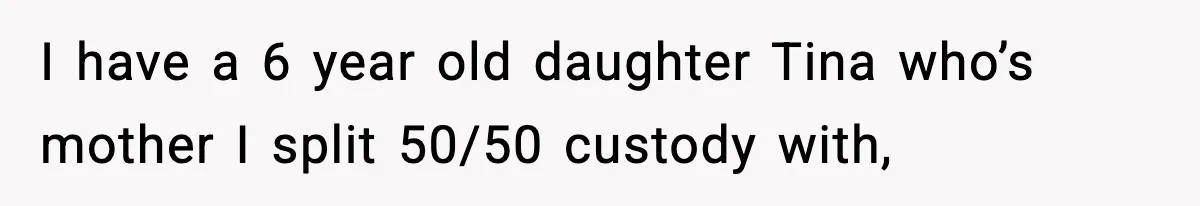 I have a 6 year old daughter Tina who’s mother I split 50/50 custody with,
