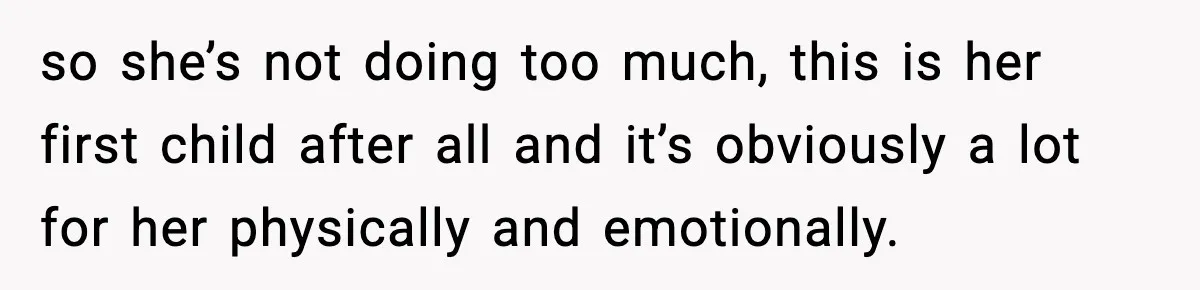 so she’s not doing too much, this is her first child after all and it’s obviously a lot for her physically and emotionally.