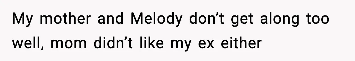 My mother and Melody don’t get along too well, mom didn’t like my ex either