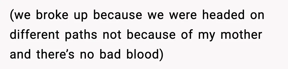 (we broke up because we were headed on different paths not because of my mother and there’s no bad blood)