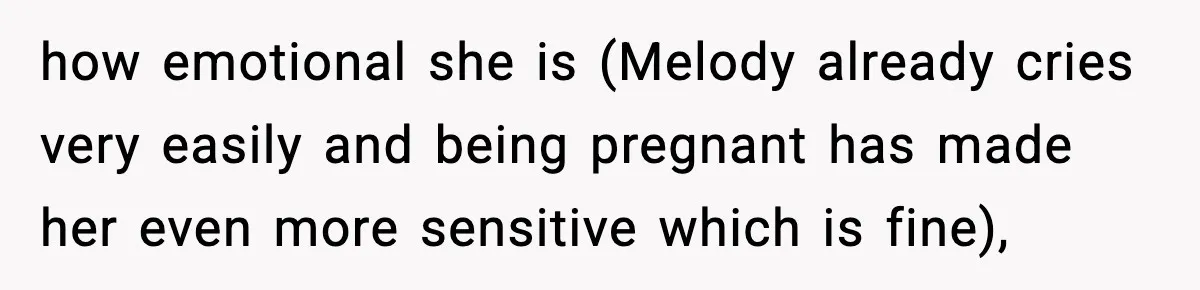 how emotional she is (Melody already cries very easily and being pregnant has made her even more sensitive which is fine),