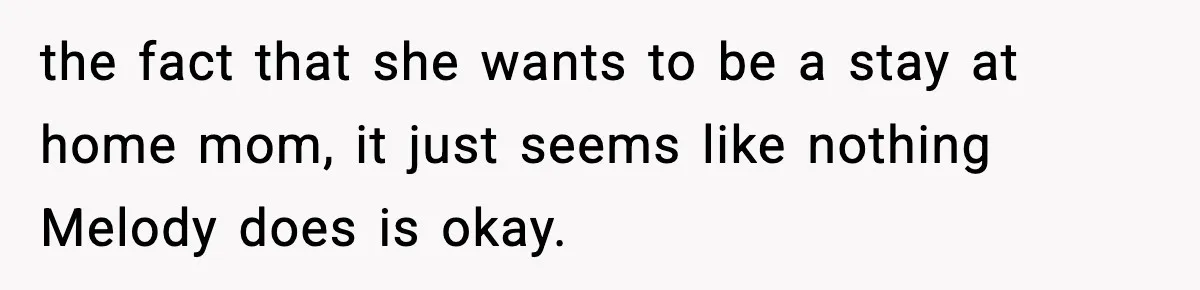 the fact that she wants to be a stay at home mom, it just seems like nothing Melody does is okay.