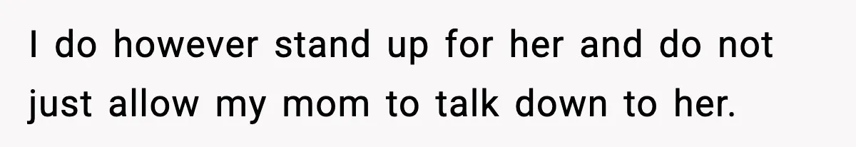 I do however stand up for her and do not just allow my mom to talk down to her.