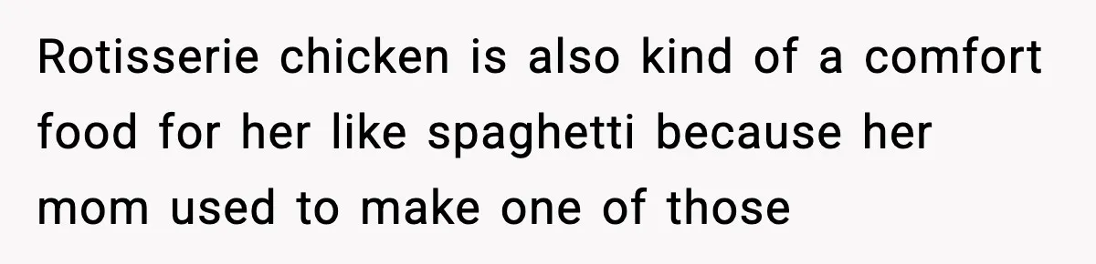 Rotisserie chicken is also kind of a comfort food for her like spaghetti because her mom used to make one of those