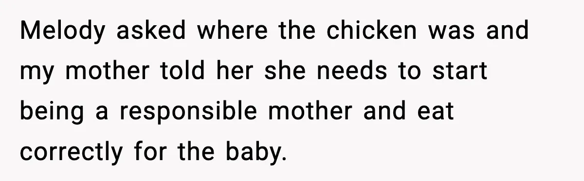 Melody asked where the chicken was and my mother told her she needs to start being a responsible mother and eat correctly for the baby.