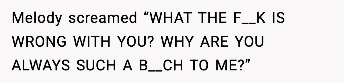 Melody screamed “WHAT THE F__K IS WRONG WITH YOU? WHY ARE YOU ALWAYS SUCH A B__CH TO ME?”