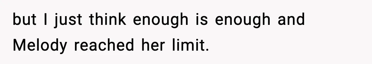 but I just think enough is enough and Melody reached her limit.