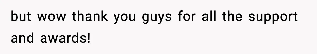 but wow thank you guys for all the support and awards!