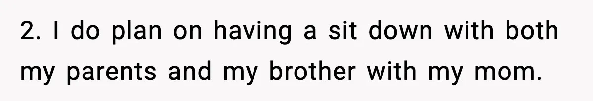2. I do plan on having a sit down with both my parents and my brother with my mom.