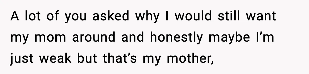A lot of you asked why I would still want my mom around and honestly maybe I’m just weak but that’s my mother,