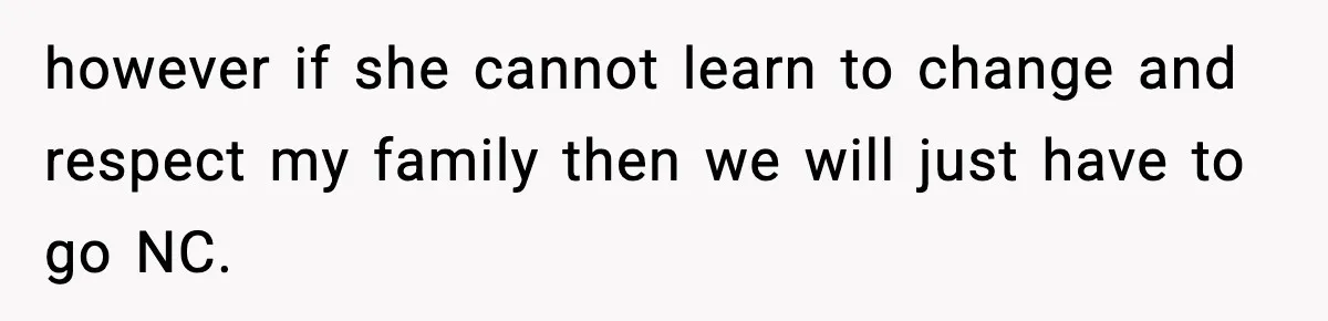 however if she cannot learn to change and respect my family then we will just have to go NC.