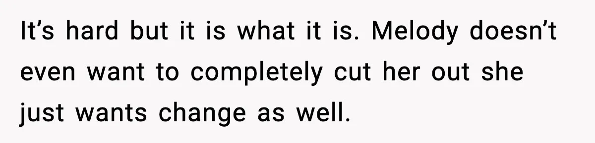 It’s hard but it is what it is. Melody doesn’t even want to completely cut her out she just wants change as well.