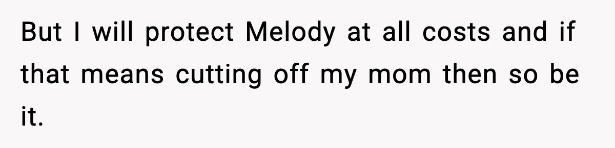 But I will protect Melody at all costs and if that means cutting off my mom then so be it.